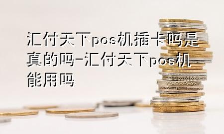 汇付天下pos机插卡吗是真的吗-汇付天下pos机能用吗