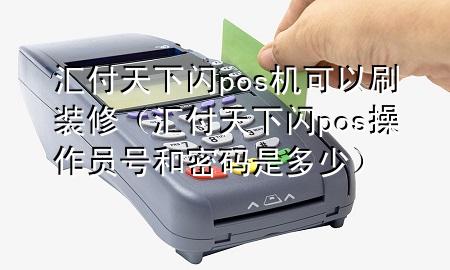 汇付天下闪pos机可以刷装修(汇付天下闪pos操作员号和密码是多少)