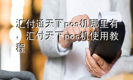 汇付通天下pos机哪里有，汇付天下pos机使用教程