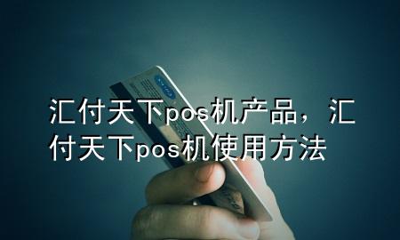 汇付天下pos机产品，汇付天下pos机使用方法