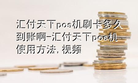 汇付天下pos机刷卡多久到账啊-汇付天下pos机使用方法,视频