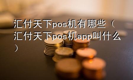 汇付天下pos机有哪些(汇付天下pos机app叫什么)