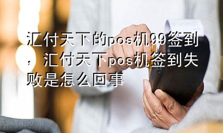 汇付天下的pos机99签到，汇付天下pos机签到失败是怎么回事