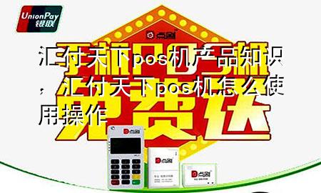 汇付天下pos机产品知识，汇付天下pos机怎么使用操作