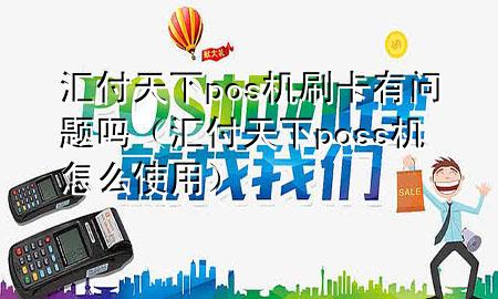 汇付天下pos机刷卡有问题吗(汇付天下poss机怎么使用)