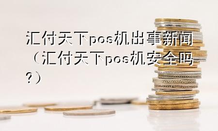 汇付天下pos机出事新闻（汇付天下pos机安全吗?）