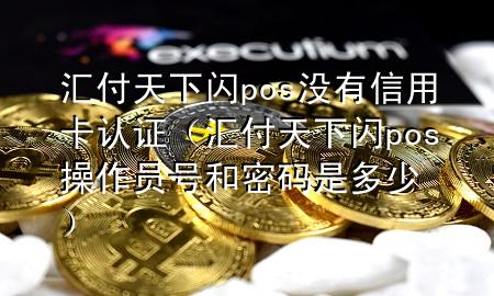 汇付天下闪pos没有信用卡认证（汇付天下闪pos操作员号和密码是多少）