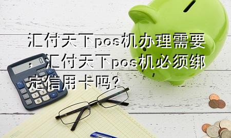 汇付天下pos机办理需要,汇付天下pos机必须绑定信用卡吗?