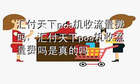 汇付天下pos机收流量费吗，汇付天下pos机收流量费吗是真的吗
