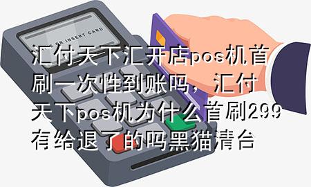 汇付天下汇开店pos机首刷一次性到账吗,汇付天下pos机为什么首刷299有给退了的吗黑猫清台