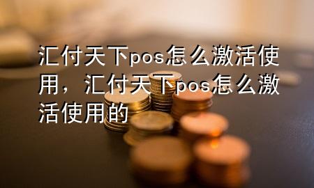 汇付天下pos怎么激活使用，汇付天下pos怎么激活使用的