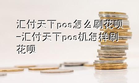 汇付天下pos怎么刷花呗-汇付天下pos机怎样刷花呗