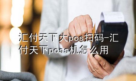汇付天下大pos扫码-汇付天下poss机怎么用