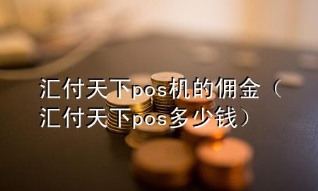 汇付天下pos机的佣金(汇付天下pos多少钱)