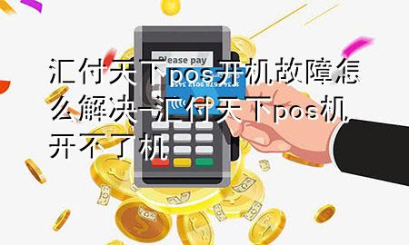 汇付天下pos开机故障怎么解决-汇付天下pos机开不了机
