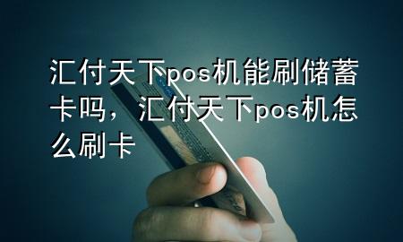汇付天下pos机能刷储蓄卡吗,汇付天下pos机怎么刷卡