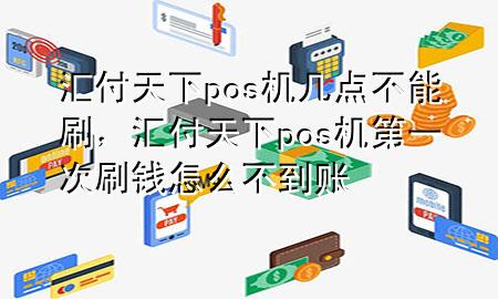 汇付天下pos机几点不能刷,汇付天下pos机第一次刷钱怎么不到账