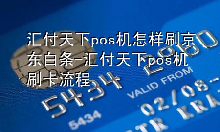 汇付天下pos机怎样刷京东白条-汇付天下pos机刷卡流程