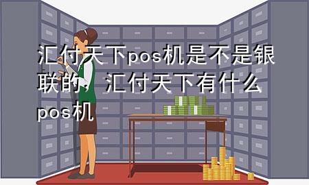 汇付天下pos机是不是银联的,汇付天下有什么pos机