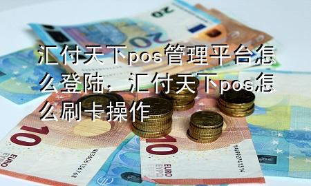 汇付天下pos管理平台怎么登陆,汇付天下pos怎么刷卡操作