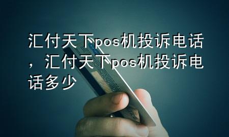 汇付天下pos机投诉电话，汇付天下pos机投诉电话多少