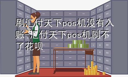 刷汇付天下pos机没有入账-汇付天下pos机刷不了花呗