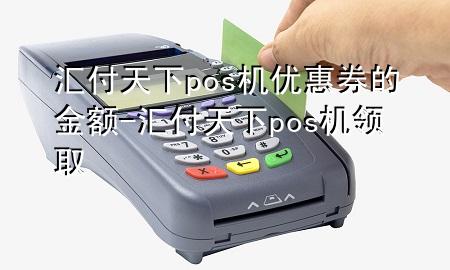 汇付天下pos机优惠券的金额-汇付天下pos机领取