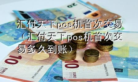 汇付天下pos机首次交易（汇付天下pos机首次交易多久到账）