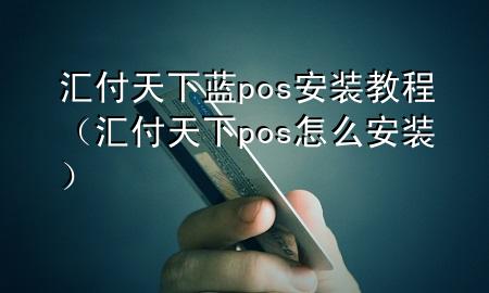 汇付天下蓝pos安装教程（汇付天下pos怎么安装）