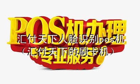 汇付天下人脸识别pos机(汇付天下的刷卡机)