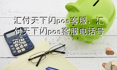汇付天下闪pos客服，汇付天下闪pos客服电话号码