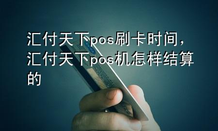 汇付天下pos刷卡时间,汇付天下pos机怎样结算的