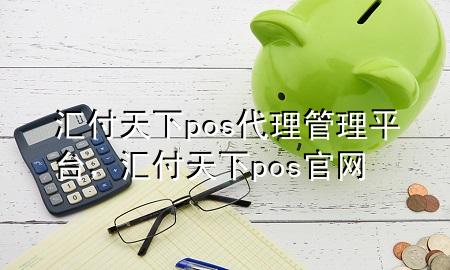汇付天下pos代理管理平台,汇付天下pos官网