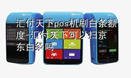 汇付天下pos机刷白条额度-汇付天下可以扫京东白条吗