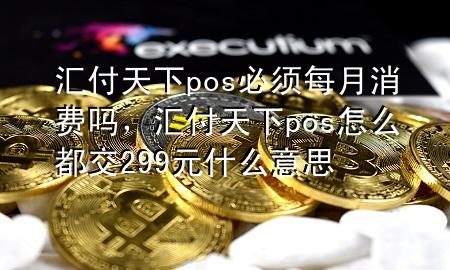 汇付天下pos必须每月消费吗,汇付天下pos怎么都交299元什么意思