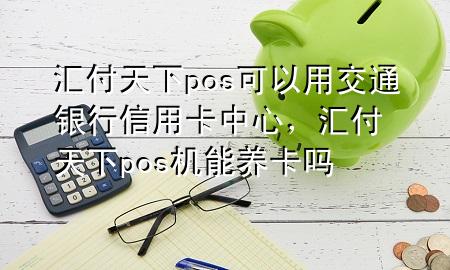 汇付天下pos可以用交通银行信用卡中心，汇付天下pos机能养卡吗