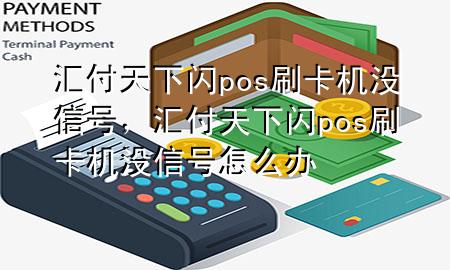 汇付天下闪pos刷卡机没信号,汇付天下闪pos刷卡机没信号怎么办