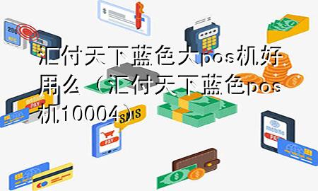 汇付天下蓝色大pos机好用么(汇付天下蓝色pos机10004)