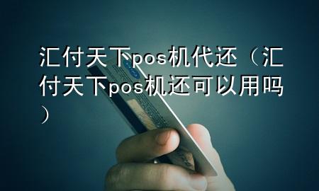 汇付天下pos机代还（汇付天下pos机还可以用吗）