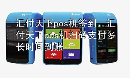 汇付天下pos机签到，汇付天下pos机扫码支付多长时间到账