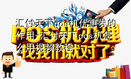 汇付天下pos机优惠券的作用-汇付天下pos机怎么用视频教程