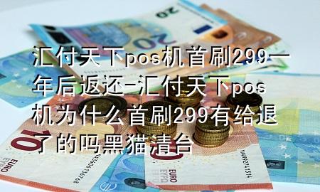 汇付天下pos机首刷299一年后返还-汇付天下pos机为什么首刷299有给退了的吗黑猫清台