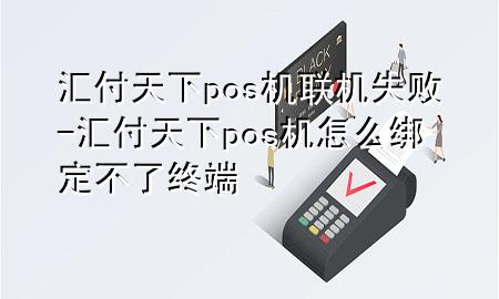 汇付天下pos机联机失败-汇付天下pos机怎么绑定不了终端