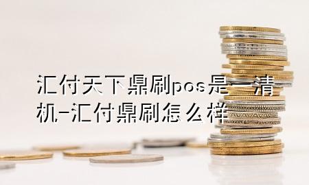 汇付天下鼎刷pos是一清机-汇付鼎刷怎么样
