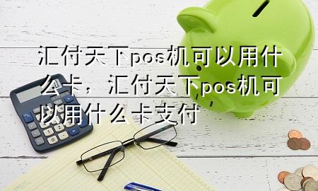 汇付天下pos机可以用什么卡，汇付天下pos机可以用什么卡支付