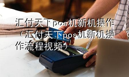 汇付天下pos机新机操作（汇付天下pos机新机操作流程视频）