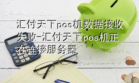 汇付天下pos机数据接收失败-汇付天下pos机正在连接服务器