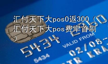 汇付天下大pos0返300（汇付天下大pos费率首刷）