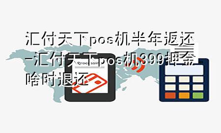 汇付天下pos机半年返还-汇付天下pos机399押金啥时退还
