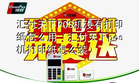 汇付天下POS机没有打印纸怎么用（汇付天下pos机打印纸怎么装）
